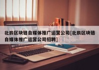 北辰区块链自媒体推广运营公司[北辰区块链自媒体推广运营公司招聘]