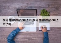 梅河口区块链公司上市[梅河口区块链公司上市了吗]