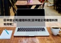 区块链公司/趣链科技[区块链公司趣链科技如何呢]