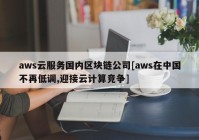 aws云服务国内区块链公司[aws在中国不再低调,迎接云计算竞争]