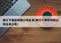 央行下属区块链公司名单[央行下属区块链公司名单公布]