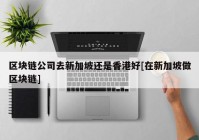 区块链公司去新加坡还是香港好[在新加坡做区块链]