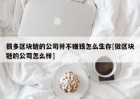 很多区块链的公司并不赚钱怎么生存[做区块链的公司怎么样]
