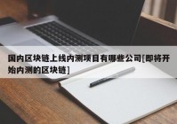 国内区块链上线内测项目有哪些公司[即将开始内测的区块链]