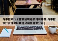 与中信银行合作的区块链公司有哪些[与中信银行合作的区块链公司有哪些公司]