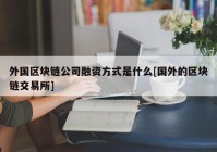 外国区块链公司融资方式是什么[国外的区块链交易所]