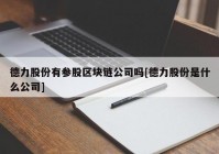 德力股份有参股区块链公司吗[德力股份是什么公司]