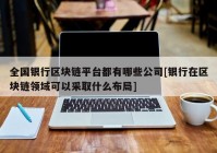 全国银行区块链平台都有哪些公司[银行在区块链领域可以采取什么布局]