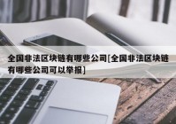 全国非法区块链有哪些公司[全国非法区块链有哪些公司可以举报]