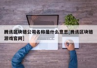 腾讯区块链公司名称是什么意思[腾讯区块链游戏官网]