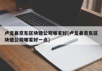 卢龙县京东区块链公司哪家好[卢龙县京东区块链公司哪家好一点]