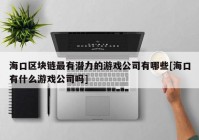 海口区块链最有潜力的游戏公司有哪些[海口有什么游戏公司吗]