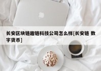 长安区块链趣链科技公司怎么样[长安链 数字货币]